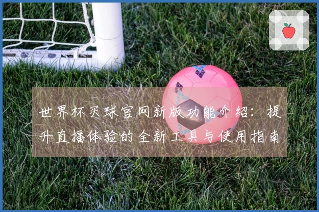 世界杯买球官网新版功能介绍：提升直播体验的全新工具与使用指南