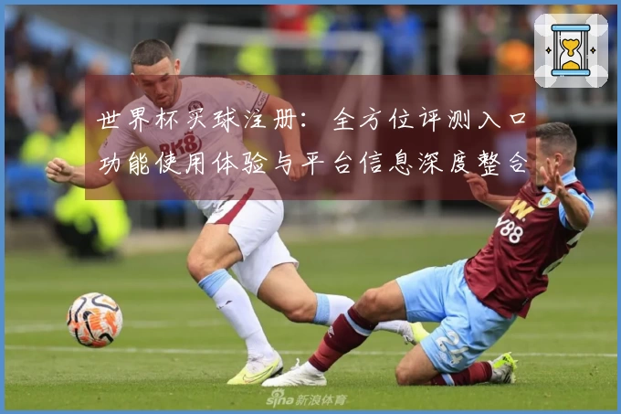 世界杯买球注册：全方位评测入口功能使用体验与平台信息深度整合