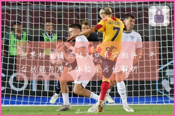 世界杯竞猜主站入口真实测评：平台功能与用户体验全方位解析
