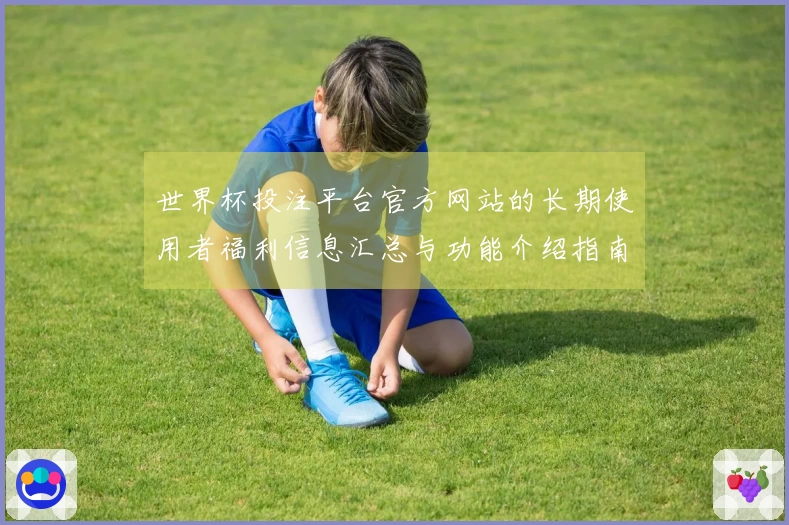 世界杯投注平台官方网站的长期使用者福利信息汇总与功能介绍指南