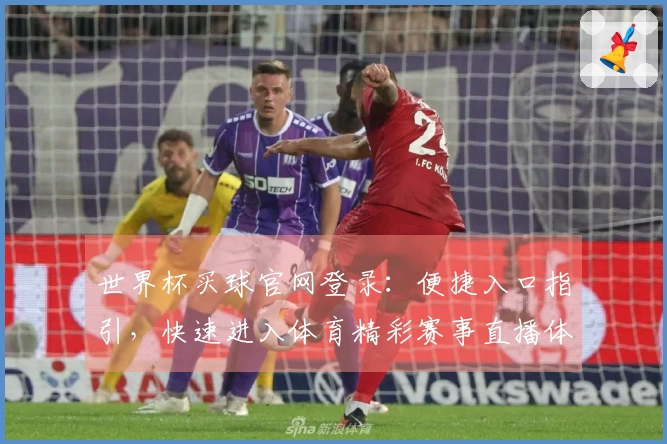 世界杯买球官网登录：便捷入口指引，快速进入体育精彩赛事直播体验