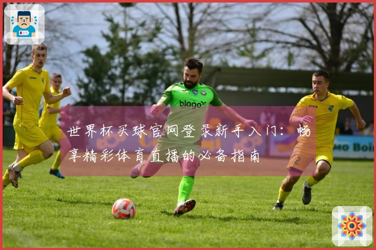 世界杯买球官网登录新手入门：畅享精彩体育直播的必备指南