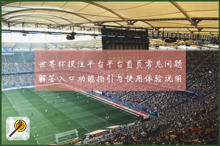 世界杯投注平台平台首页常见问题解答入口功能指引与使用体验说明