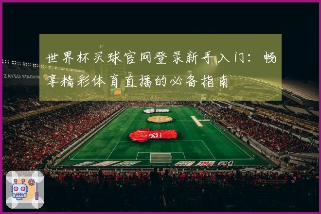 世界杯买球官网登录新手入门：畅享精彩体育直播的必备指南