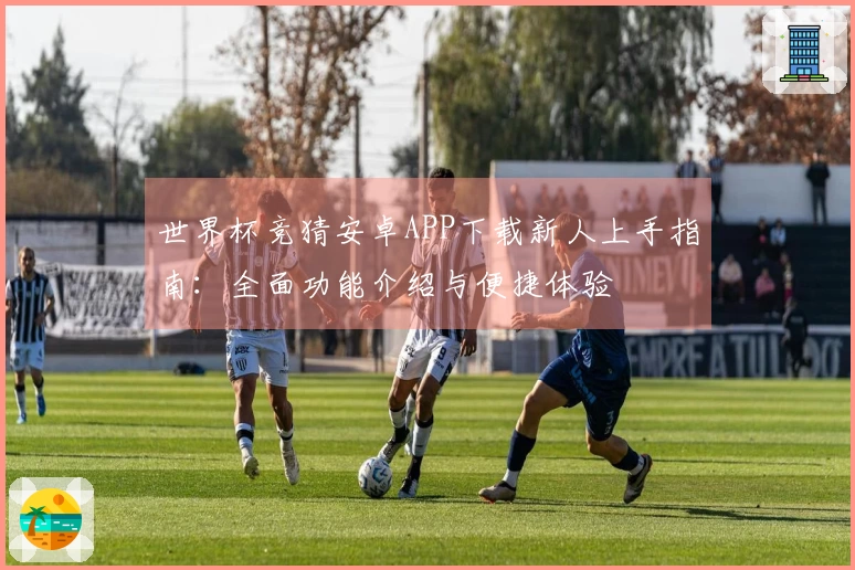 世界杯竞猜安卓APP下载新人上手指南：全面功能介绍与便捷体验