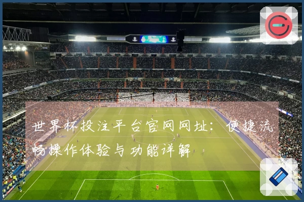 世界杯投注平台官网网址：便捷流畅操作体验与功能详解