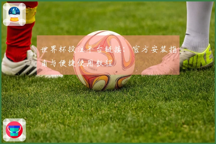 世界杯投注平台链接：官方安装指南与便捷使用教程