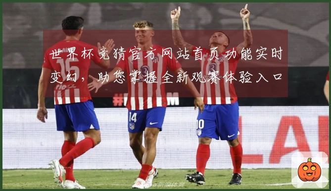 世界杯竞猜官方网站首页功能实时变幻，助您掌握全新观赛体验入口