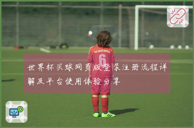 世界杯买球网页版登录注册流程详解及平台使用体验分享